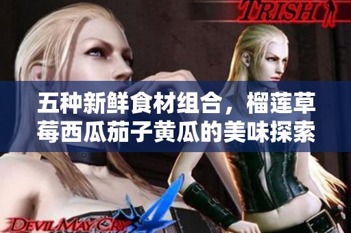 五种新鲜食材组合，榴莲草莓西瓜茄子黄瓜的美味探索