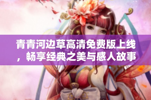 青青河边草高清免费版上线，畅享经典之美与感人故事