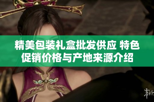 精美包装礼盒批发供应 特色促销价格与产地来源介绍