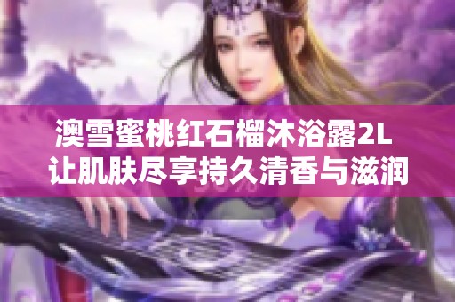 澳雪蜜桃红石榴沐浴露2L 让肌肤尽享持久清香与滋润