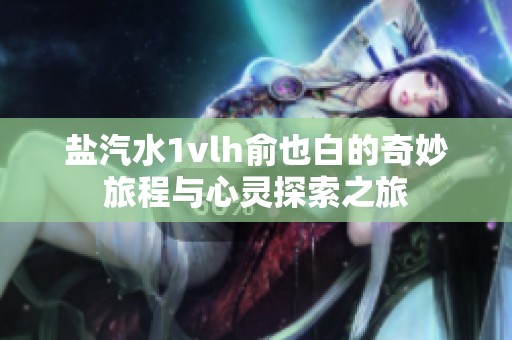 盐汽水1vlh俞也白的奇妙旅程与心灵探索之旅