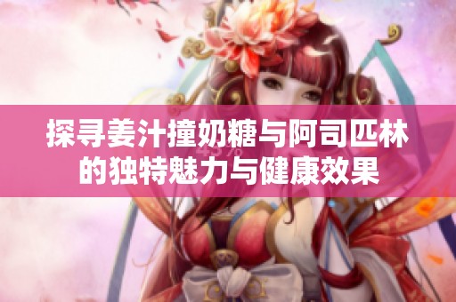 探寻姜汁撞奶糖与阿司匹林的独特魅力与健康效果