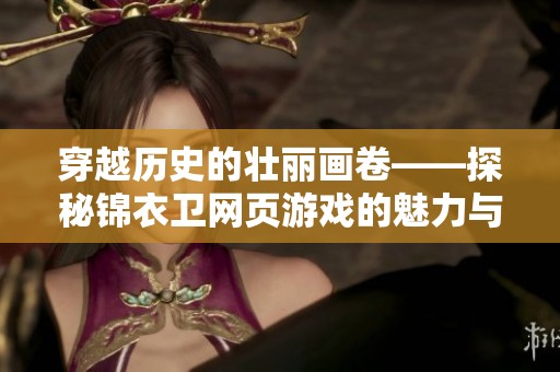 穿越历史的壮丽画卷——探秘锦衣卫网页游戏的魅力与乐趣