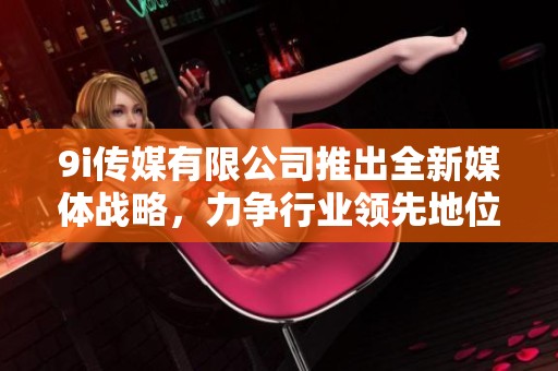 9i传媒有限公司推出全新媒体战略，力争行业领先地位