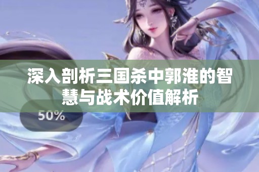 深入剖析三国杀中郭淮的智慧与战术价值解析