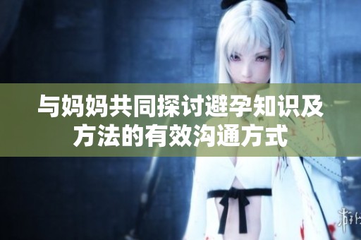 与妈妈共同探讨避孕知识及方法的有效沟通方式