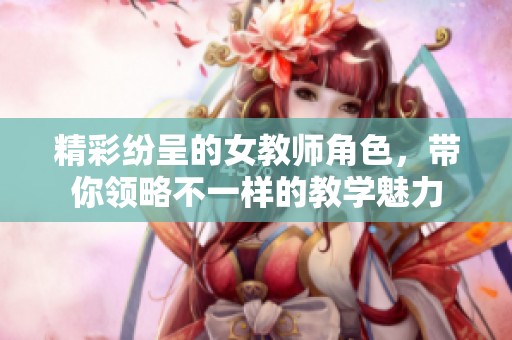 精彩纷呈的女教师角色，带你领略不一样的教学魅力