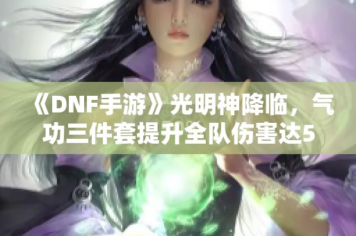 《DNF手游》光明神降临，气功三件套提升全队伤害达50%！