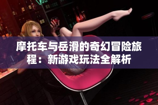 摩托车与岳滑的奇幻冒险旅程：新游戏玩法全解析