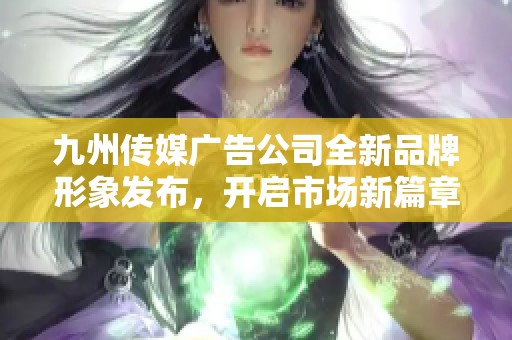 九州传媒广告公司全新品牌形象发布，开启市场新篇章