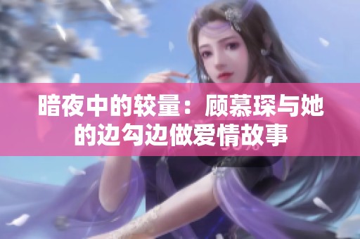 暗夜中的较量：顾慕琛与她的边勾边做爱情故事