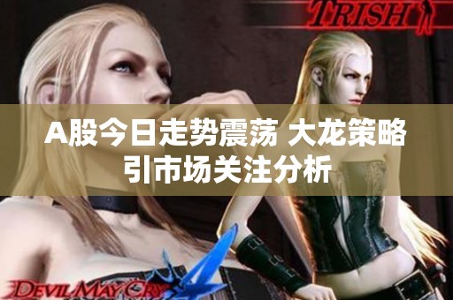 A股今日走势震荡 大龙策略引市场关注分析