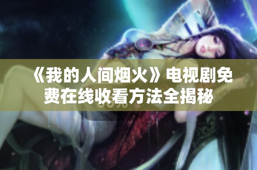 《我的人间烟火》电视剧免费在线收看方法全揭秘