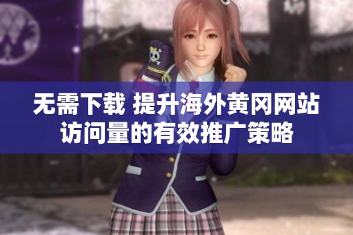 无需下载 提升海外黄冈网站访问量的有效推广策略
