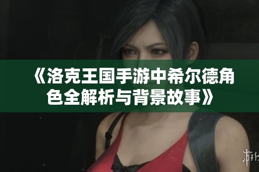 《洛克王国手游中希尔德角色全解析与背景故事》