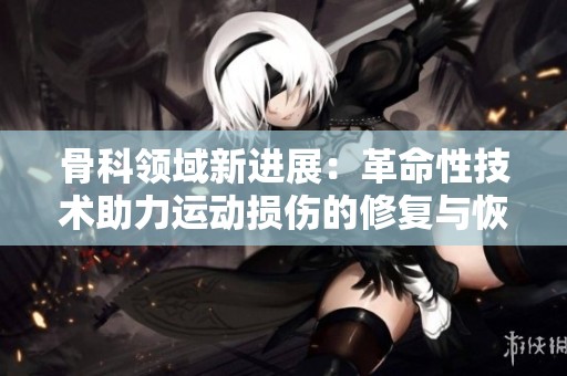 骨科领域新进展：革命性技术助力运动损伤的修复与恢复