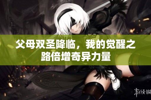父母双圣降临，我的觉醒之路倍增奇异力量