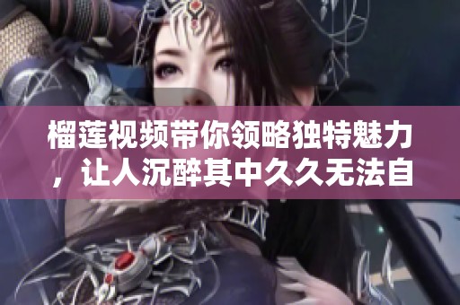 榴莲视频带你领略独特魅力，让人沉醉其中久久无法自拔