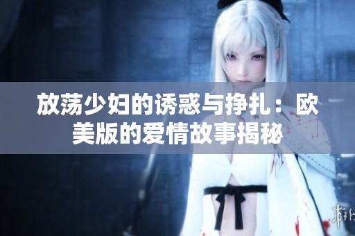 放荡少妇的诱惑与挣扎：欧美版的爱情故事揭秘