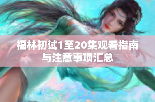 福林初试1至20集观看指南与注意事项汇总