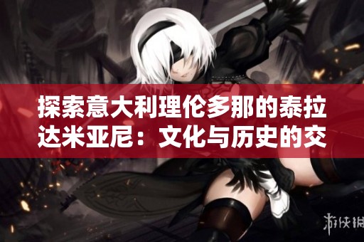 探索意大利理伦多那的泰拉达米亚尼：文化与历史的交汇点