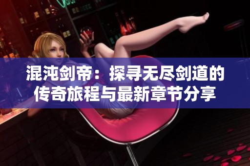 混沌剑帝：探寻无尽剑道的传奇旅程与最新章节分享