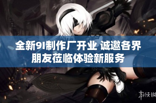 全新9I制作厂开业 诚邀各界朋友莅临体验新服务