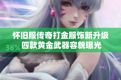 怀旧服传奇打金服饰新升级 四款黄金武器容貌曝光