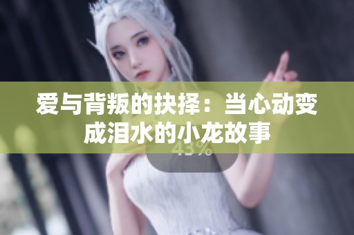 爱与背叛的抉择：当心动变成泪水的小龙故事
