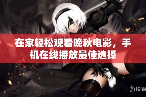 在家轻松观看晚秋电影，手机在线播放最佳选择