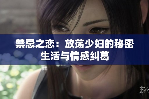 禁忌之恋：放荡少妇的秘密生活与情感纠葛