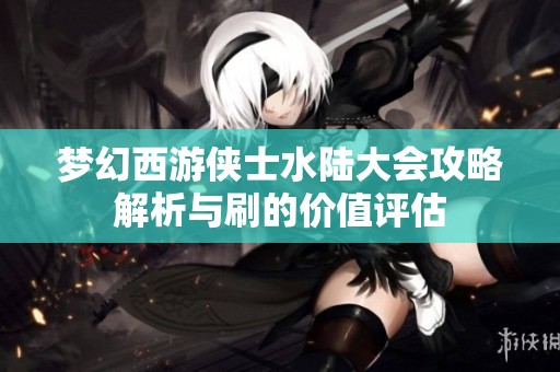 梦幻西游侠士水陆大会攻略解析与刷的价值评估