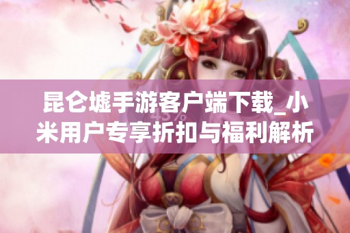 昆仑墟手游客户端下载_小米用户专享折扣与福利解析