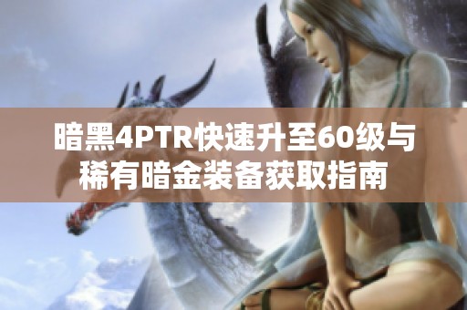 暗黑4PTR快速升至60级与稀有暗金装备获取指南