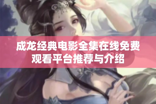 成龙经典电影全集在线免费观看平台推荐与介绍