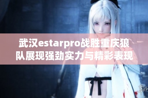 武汉estarpro战胜重庆狼队展现强劲实力与精彩表现