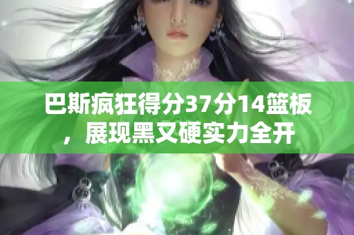 巴斯疯狂得分37分14篮板，展现黑又硬实力全开