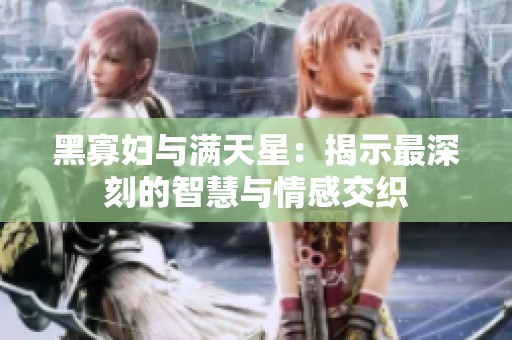 黑寡妇与满天星：揭示最深刻的智慧与情感交织