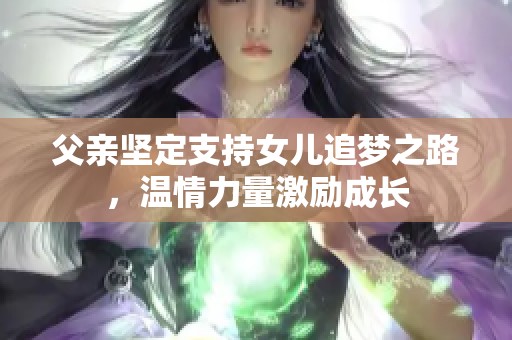 父亲坚定支持女儿追梦之路，温情力量激励成长