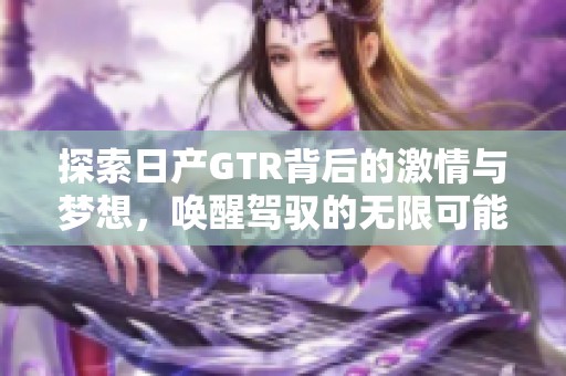 探索日产GTR背后的激情与梦想，唤醒驾驭的无限可能