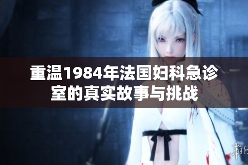 重温1984年法国妇科急诊室的真实故事与挑战