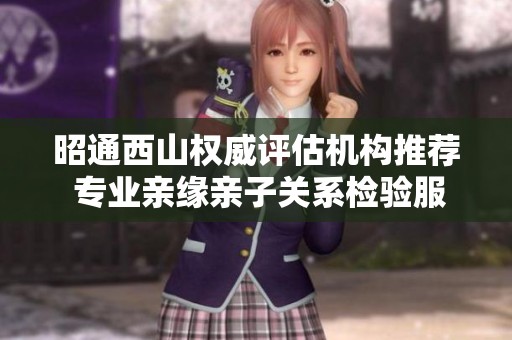 昭通西山权威评估机构推荐 专业亲缘亲子关系检验服务