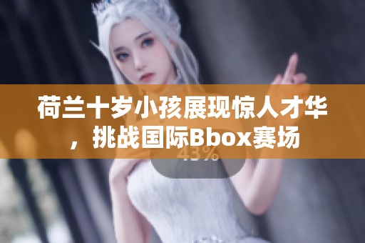 荷兰十岁小孩展现惊人才华，挑战国际Bbox赛场