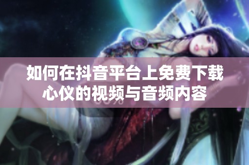 如何在抖音平台上免费下载心仪的视频与音频内容