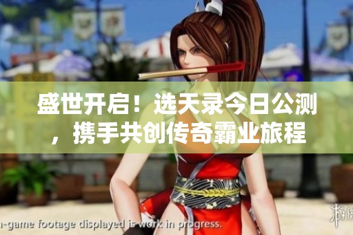 盛世开启！选天录今日公测，携手共创传奇霸业旅程