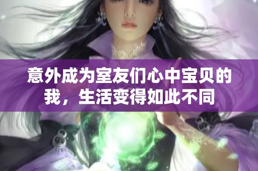 意外成为室友们心中宝贝的我，生活变得如此不同