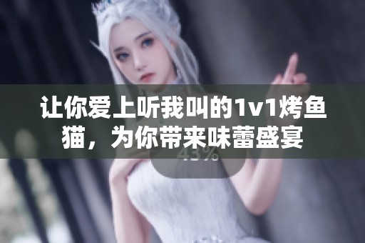 让你爱上听我叫的1v1烤鱼猫，为你带来味蕾盛宴