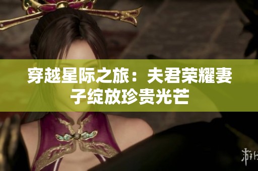 穿越星际之旅：夫君荣耀妻子绽放珍贵光芒