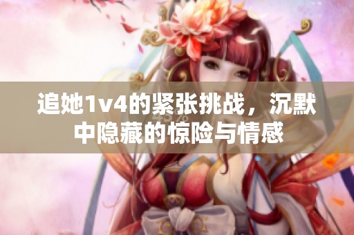 追她1v4的紧张挑战，沉默中隐藏的惊险与情感