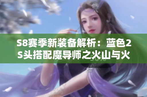 S8赛季新装备解析：蓝色2S头搭配魔导师之火山与火焰技能提升